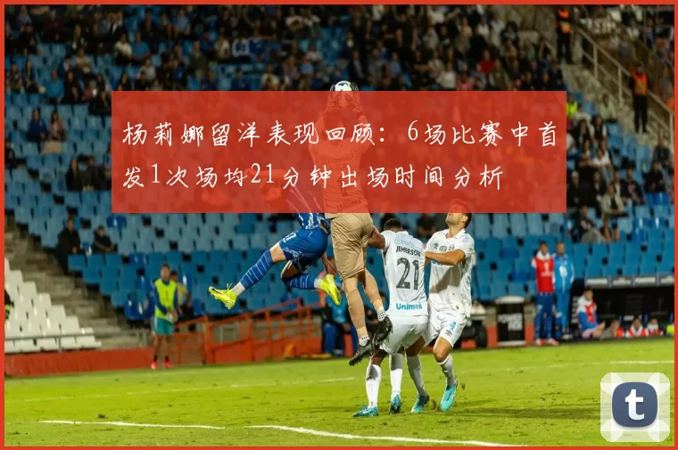 杨莉娜留洋表现回顾：6场比赛中首发1次场均21分钟出场时间分析