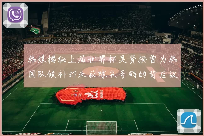 韩媒揭秘上届世界杯吴贤揆曾为韩国队候补却未获球衣号码的背后故事