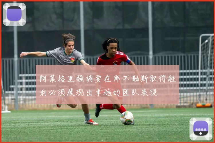 阿莱格里强调要在那不勒斯取得胜利必须展现出卓越的团队表现