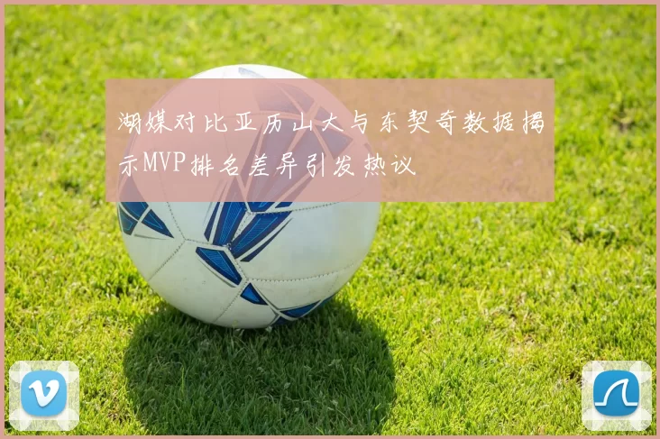 湖媒对比亚历山大与东契奇数据揭示MVP排名差异引发热议