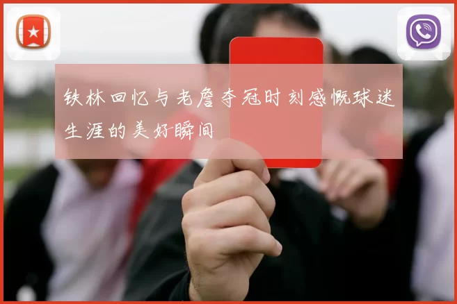 铁林回忆与老詹夺冠时刻感慨球迷生涯的美好瞬间