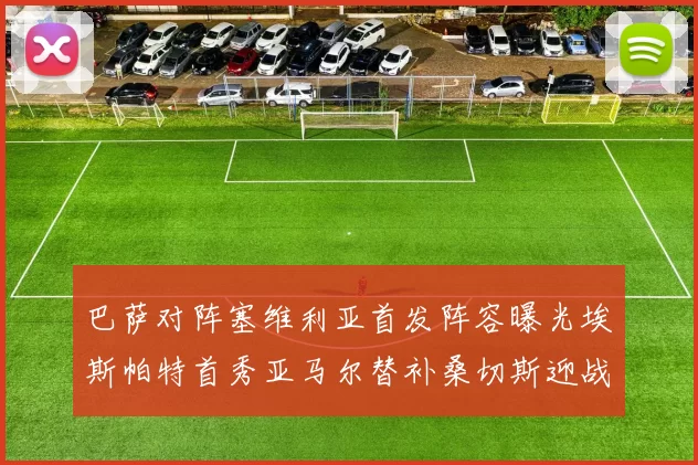 巴萨对阵塞维利亚首发阵容曝光埃斯帕特首秀亚马尔替补桑切斯迎战旧主
