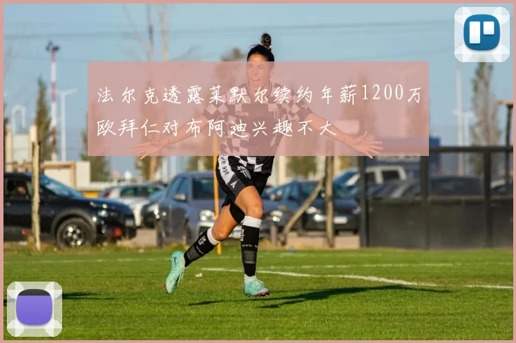 法尔克透露莱默尔续约年薪1200万欧拜仁对布阿迪兴趣不大