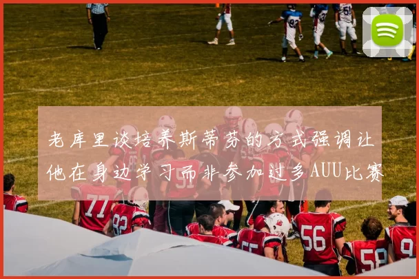 老库里谈培养斯蒂芬的方式强调让他在身边学习而非参加过多AUU比赛