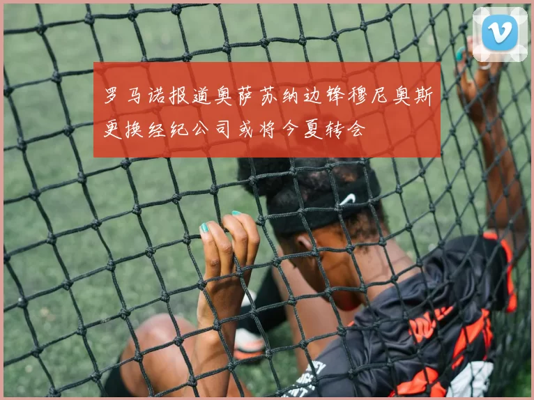 罗马诺报道奥萨苏纳边锋穆尼奥斯更换经纪公司或将今夏转会
