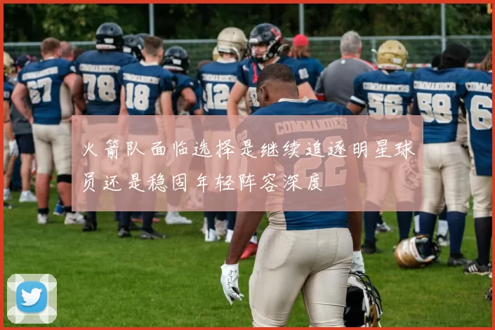 火箭队面临选择是继续追逐明星球员还是稳固年轻阵容深度