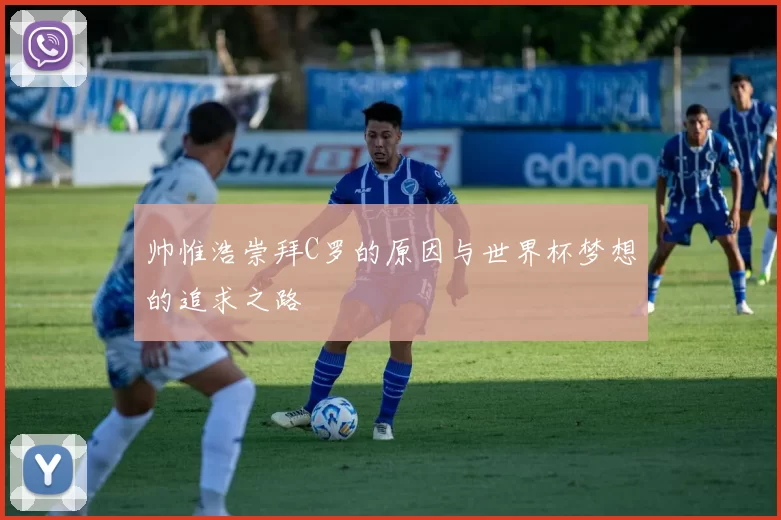 帅惟浩崇拜C罗的原因与世界杯梦想的追求之路