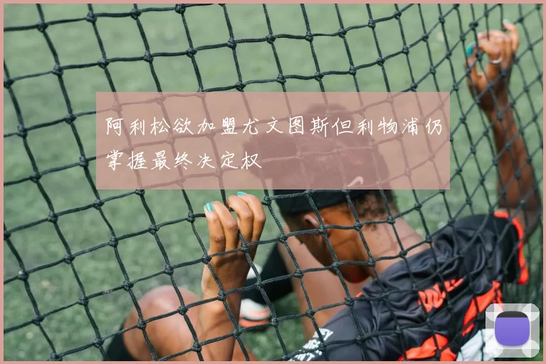 阿利松欲加盟尤文图斯但利物浦仍掌握最终决定权