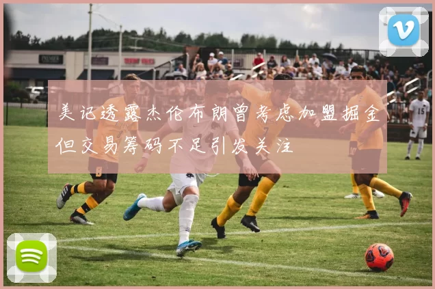 美记透露杰伦布朗曾考虑加盟掘金但交易筹码不足引发关注