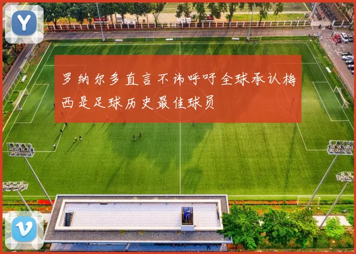 罗纳尔多直言不讳呼吁全球承认梅西是足球历史最佳球员