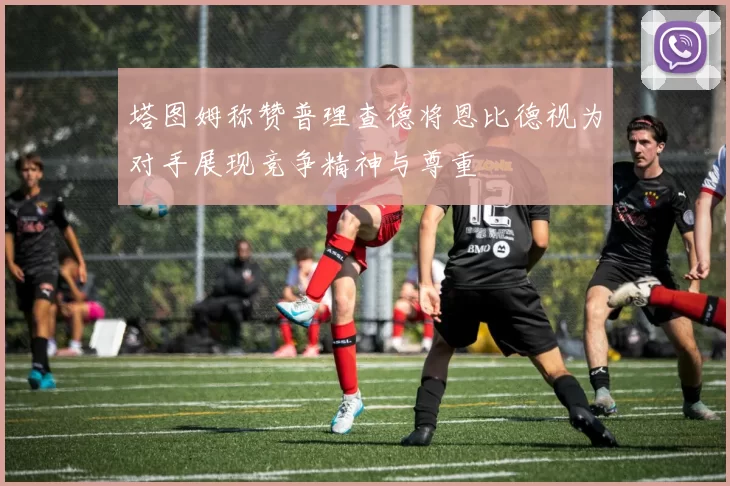 塔图姆称赞普理查德将恩比德视为对手展现竞争精神与尊重