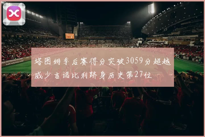 塔图姆季后赛得分突破3059分超越威少吉诺比利跻身历史第27位