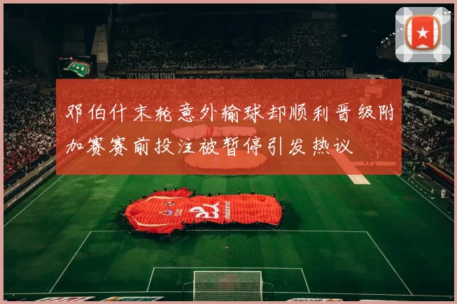 邓伯什末轮意外输球却顺利晋级附加赛赛前投注被暂停引发热议