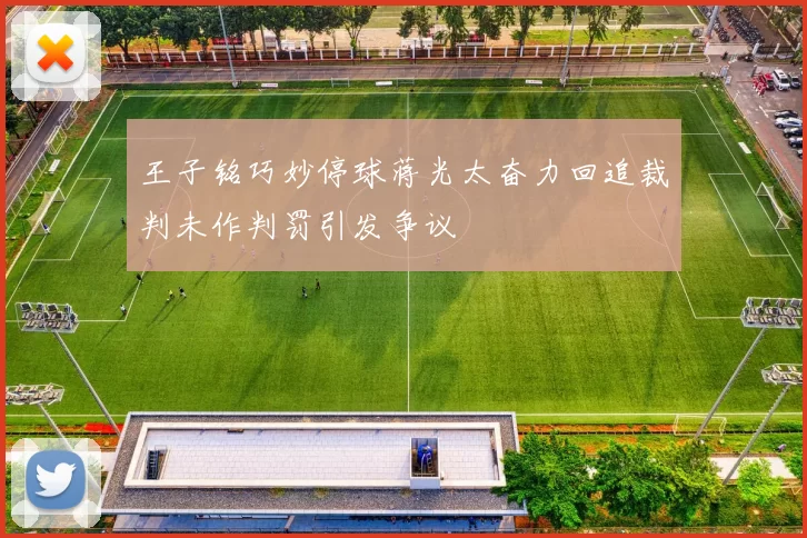 王子铭巧妙停球蒋光太奋力回追裁判未作判罚引发争议