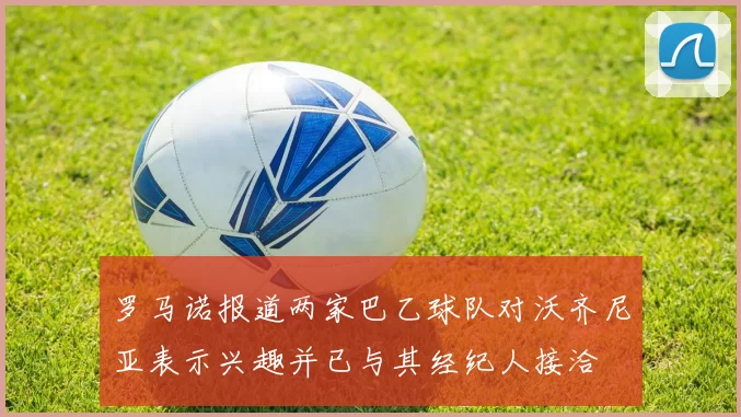 罗马诺报道两家巴乙球队对沃齐尼亚表示兴趣并已与其经纪人接洽