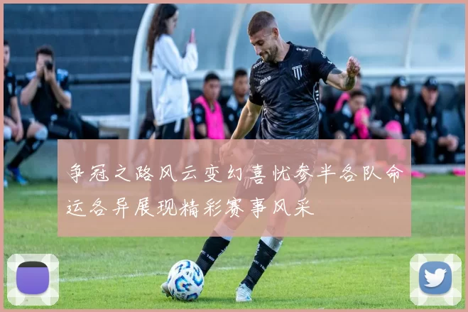 争冠之路风云变幻喜忧参半各队命运各异展现精彩赛事风采