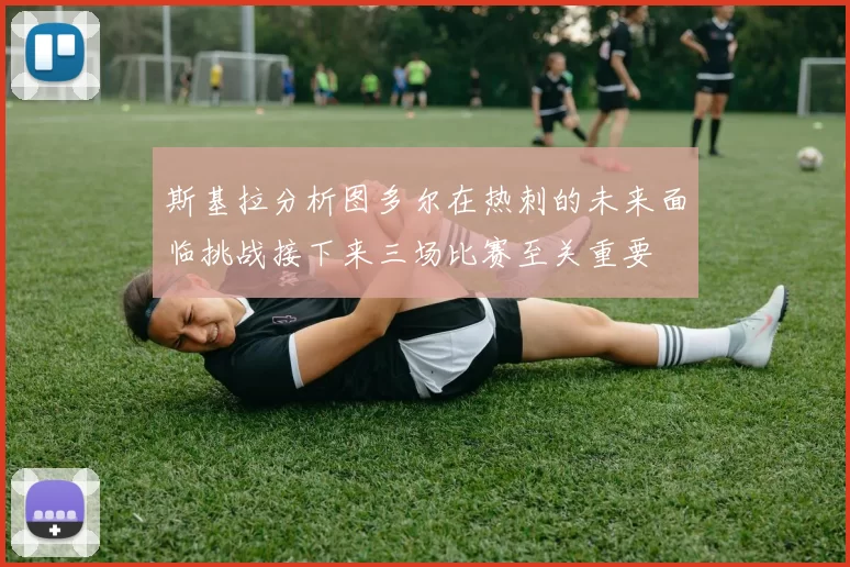 斯基拉分析图多尔在热刺的未来面临挑战接下来三场比赛至关重要
