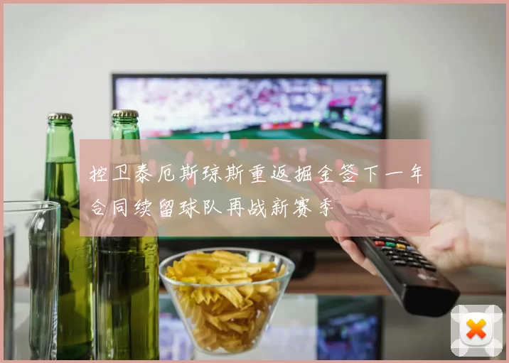控卫泰厄斯琼斯重返掘金签下一年合同续留球队再战新赛季