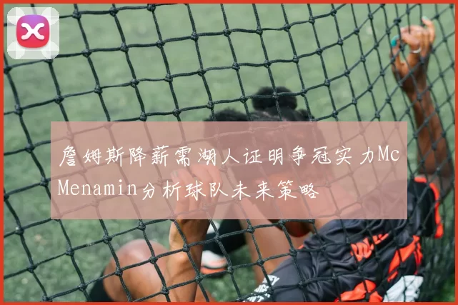 詹姆斯降薪需湖人证明争冠实力McMenamin分析球队未来策略