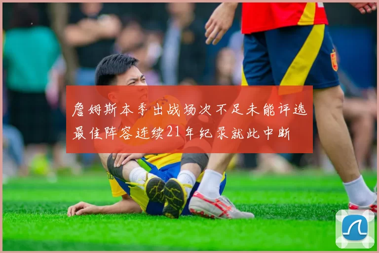 詹姆斯本季出战场次不足未能评选最佳阵容连续21年纪录就此中断