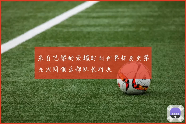 来自巴黎的荣耀时刻世界杯历史第九次同俱乐部队长对决