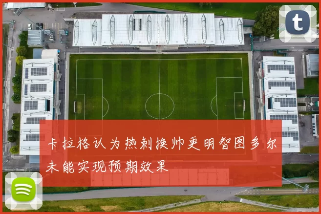 卡拉格认为热刺换帅更明智图多尔未能实现预期效果