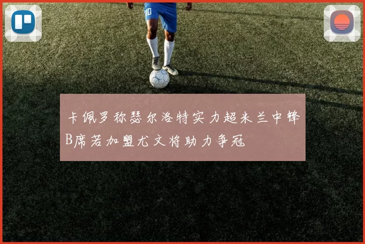 卡佩罗称瑟尔洛特实力超米兰中锋B席若加盟尤文将助力争冠