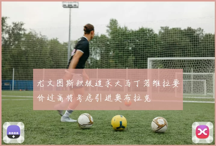 尤文图斯积极追求大马丁若维拉要价过高将考虑引进奥布拉克