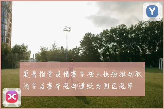 夏普指责疫情赛季湖人快船推动取消季后赛夺冠却遭贬为园区冠军