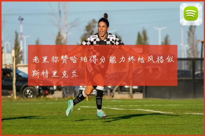 老里称赞哈珀得分能力终结风格似斯特里克兰