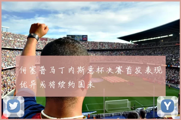 何塞普马丁内斯意杯决赛首发表现优异或将续约国米