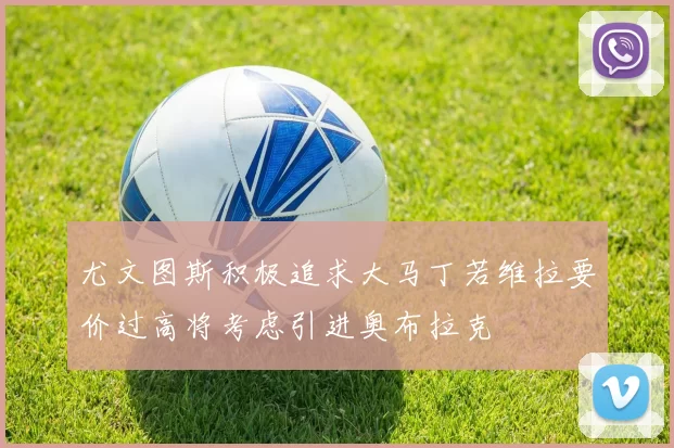 尤文图斯积极追求大马丁若维拉要价过高将考虑引进奥布拉克