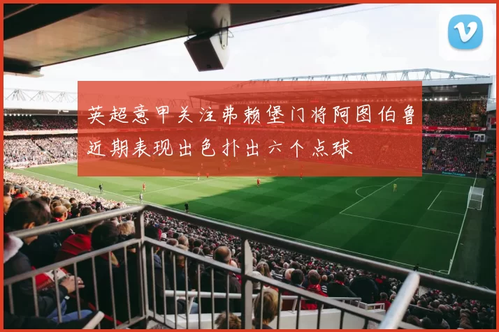 英超意甲关注弗赖堡门将阿图伯鲁近期表现出色扑出六个点球
