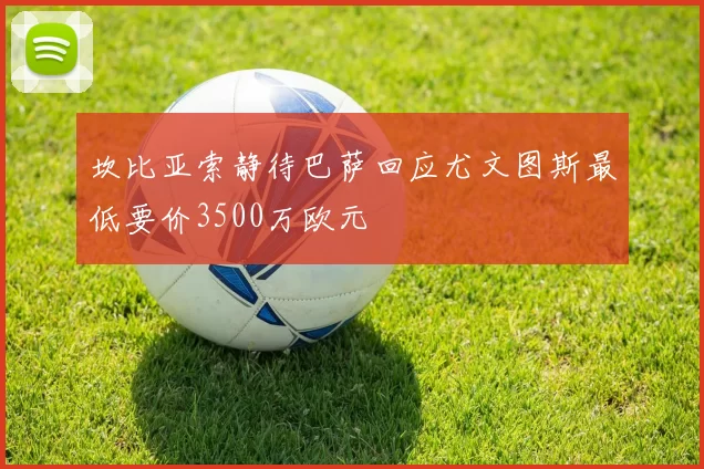 坎比亚索静待巴萨回应尤文图斯最低要价3500万欧元