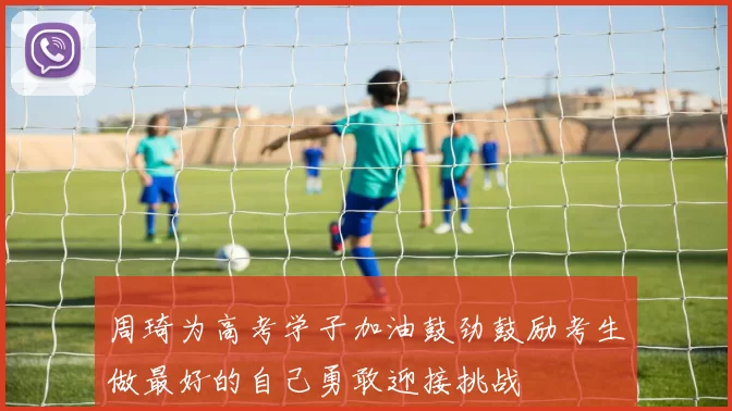 周琦为高考学子加油鼓劲鼓励考生做最好的自己勇敢迎接挑战