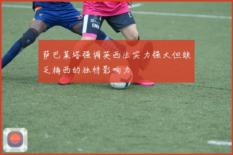 萨巴莱塔强调英西法实力强大但缺乏梅西的独特影响力