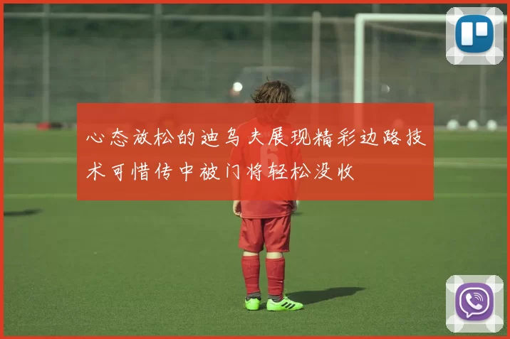心态放松的迪乌夫展现精彩边路技术可惜传中被门将轻松没收