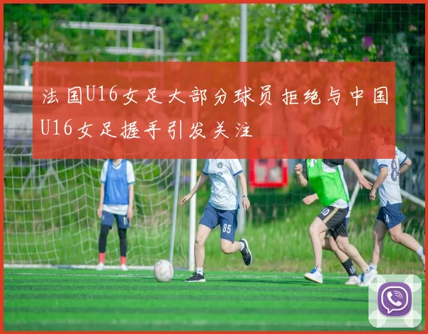法国U16女足大部分球员拒绝与中国U16女足握手引发关注
